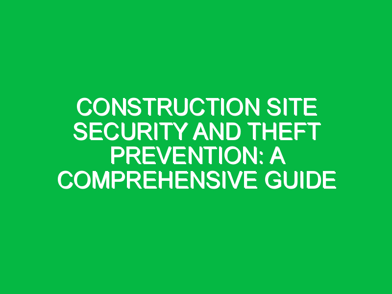 construction site security and theft prevention a comprehensive guide 7293