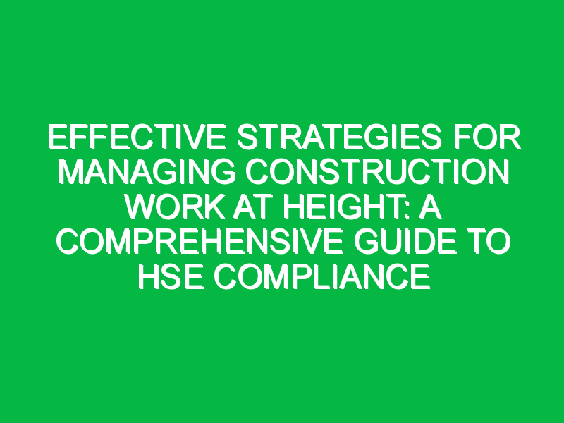 effective strategies for managing construction work at height a comprehensive guide to hse compliance 7300