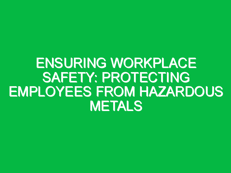 Ensuring Workplace Safety: Protecting Employees from Hazardous Metals ...