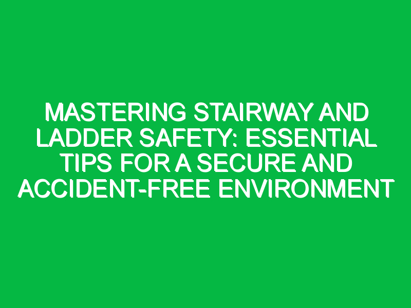 Mastering Stairway And Ladder Safety Essential Tips For A Secure And