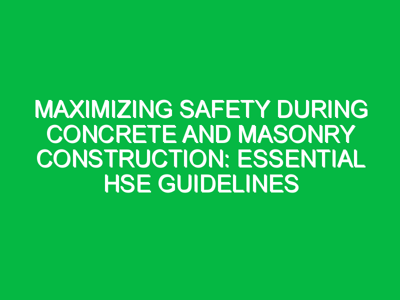 maximizing safety during concrete and masonry construction essential hse guidelines 7393