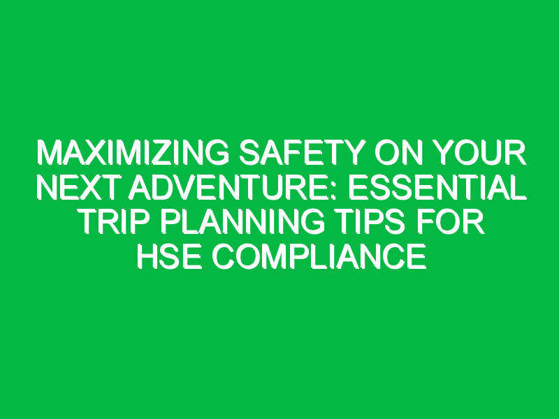 maximizing safety on your next adventure essential trip planning tips for hse compliance 7402