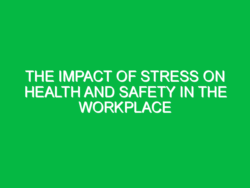 the impact of stress on health and safety in the workplace 7126