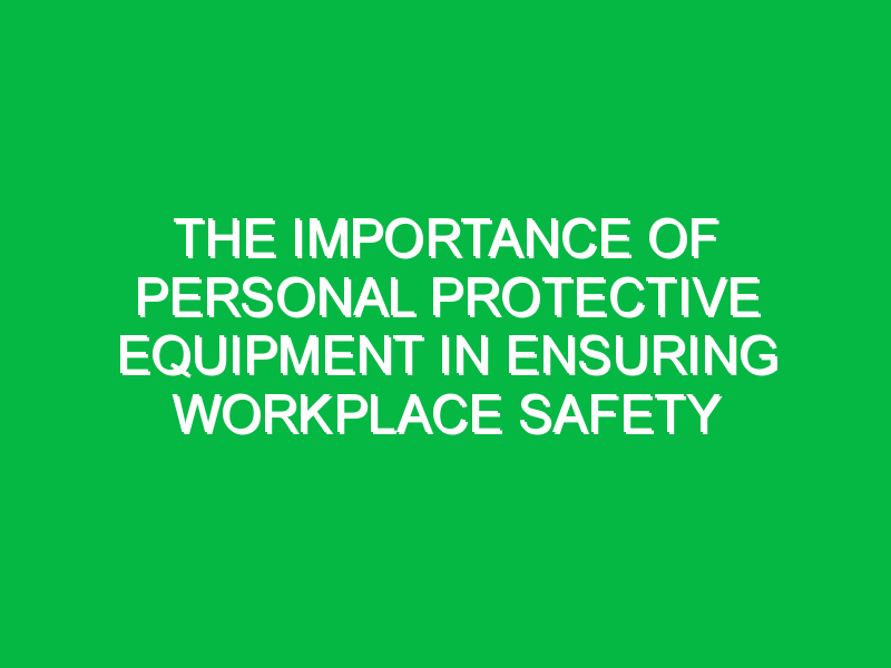 The Importance of Personal Protective Equipment in Ensuring Workplace ...