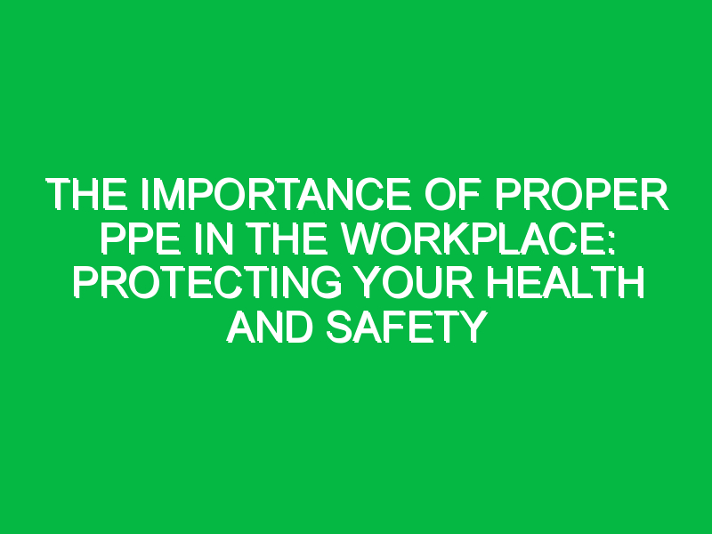 the importance of proper ppe in the workplace protecting your health and safety 7113