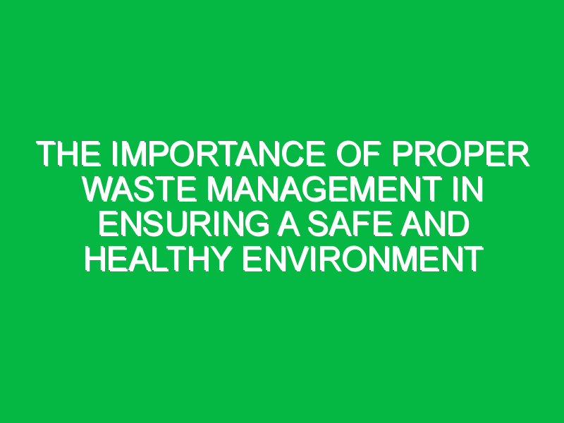 the importance of proper waste management in ensuring a safe and healthy environment 7108