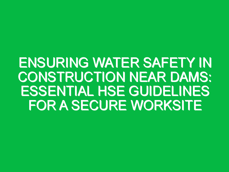 Ensuring Water Safety in Construction Near Dams: Essential HSE ...