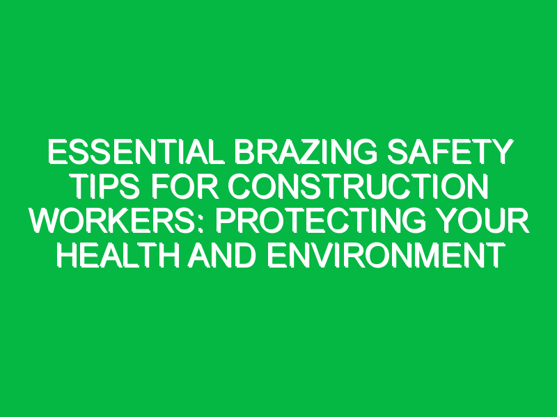 essential brazing safety tips for construction workers protecting your health and environment 7482