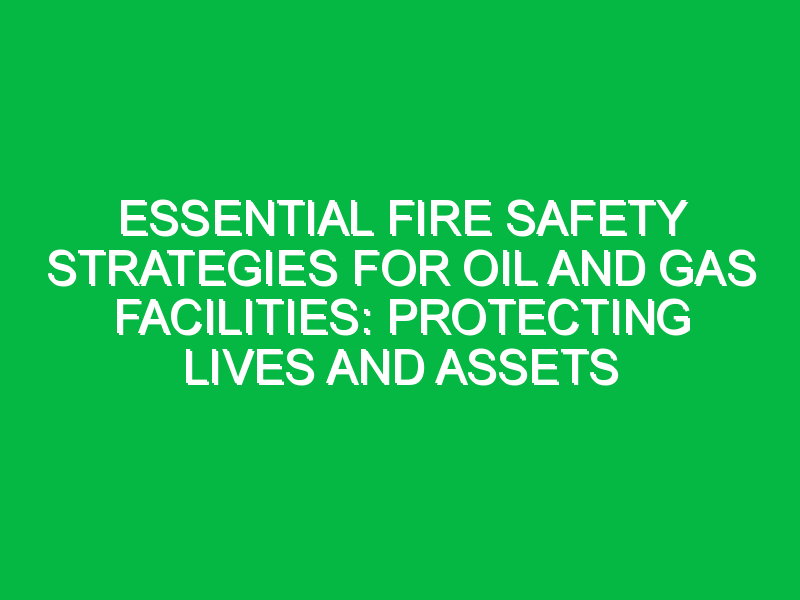 Essential Fire Safety Strategies for Oil and Gas Facilities: Protecting ...