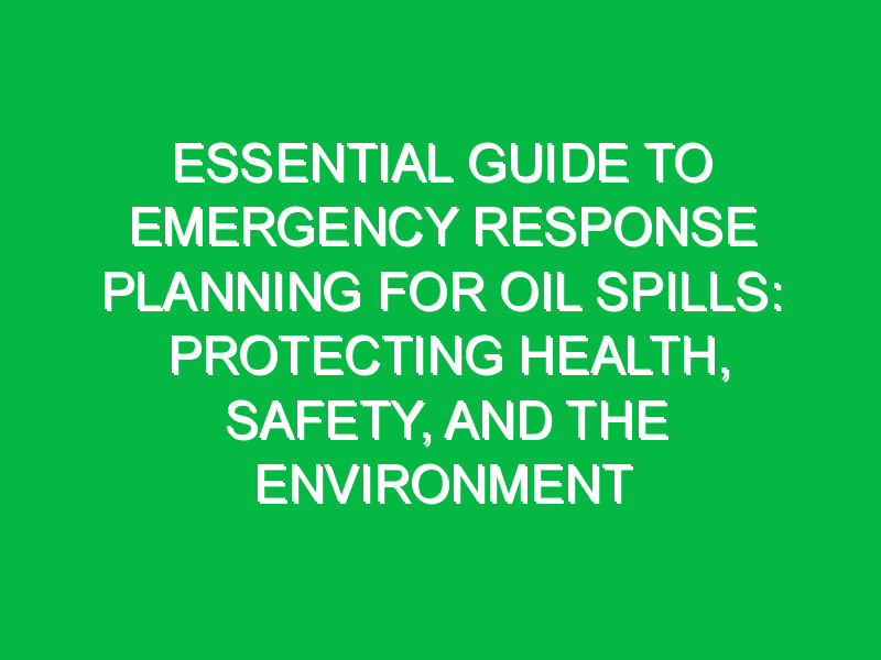 essential guide to emergency response planning for oil spills protecting health safety and the environment 7627