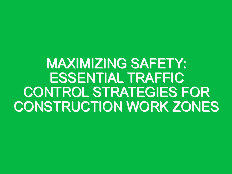 maximizing safety essential traffic control strategies for construction work zones 7497