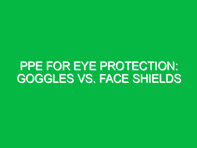 ppe for eye protection goggles vs face shields 9529