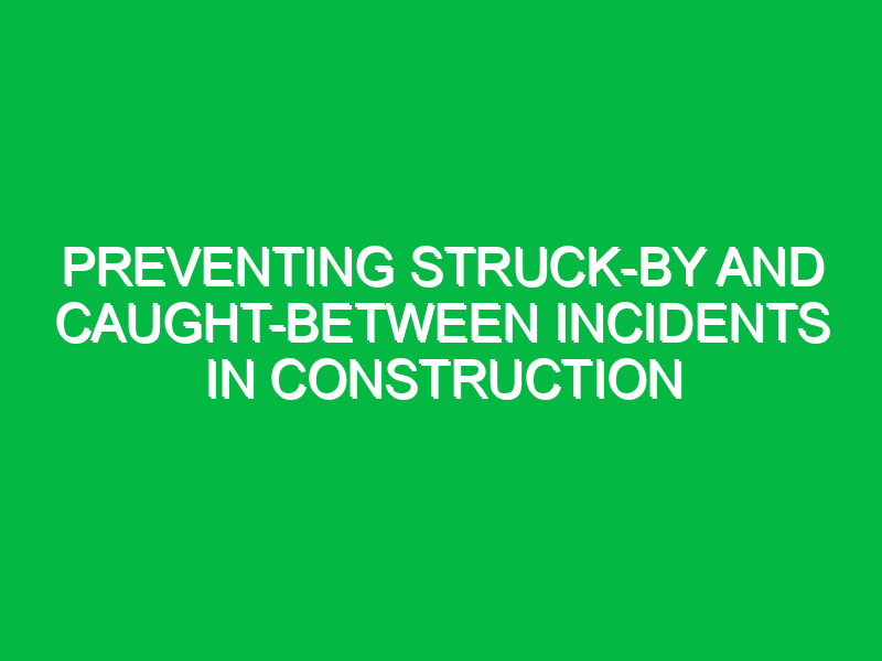 preventing struck by and caught between incidents in construction 9971