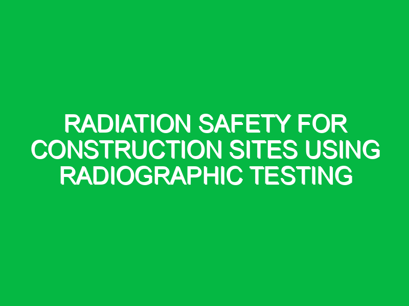 radiation safety for construction sites using radiographic testing 9365 1