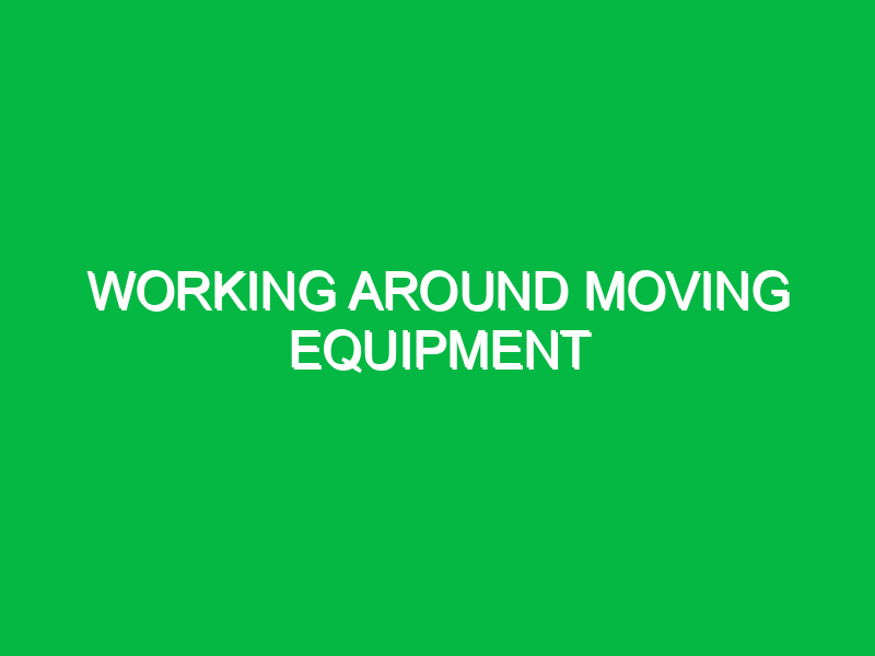 working around moving equipment 9843