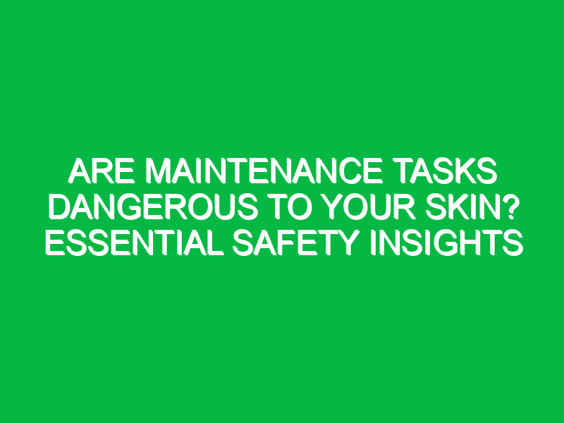 are maintenance tasks dangerous to your skin essential safety insights 11751