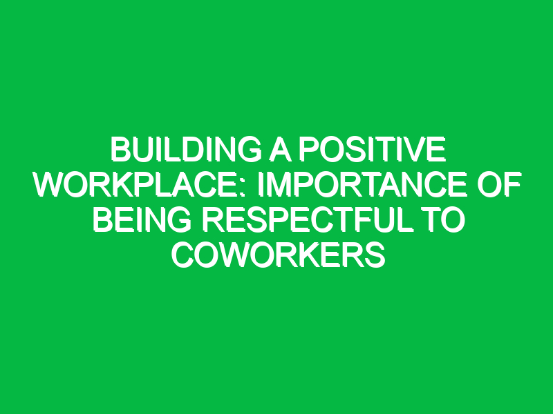 building a positive workplace importance of being respectful to coworkers 11607