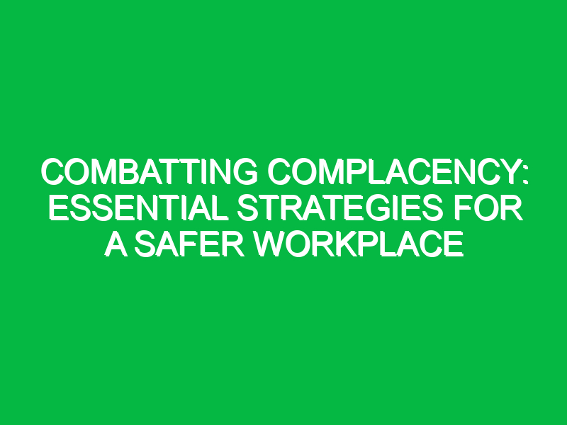 combatting complacency essential strategies for a safer workplace 11576