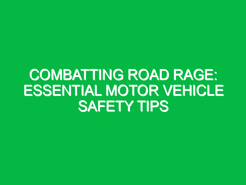 combatting road rage essential motor vehicle safety tips 12863