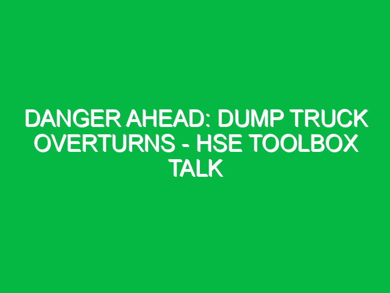 danger ahead dump truck overturns hse toolbox talk 11889