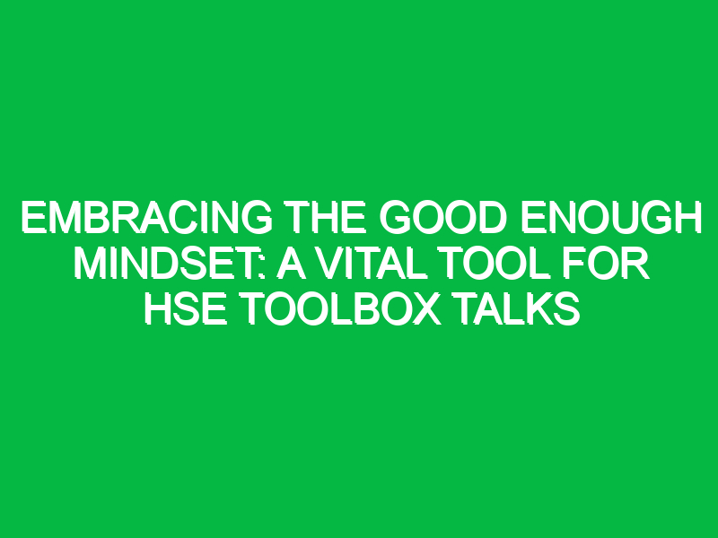 embracing the good enough mindset a vital tool for hse toolbox talks 12173