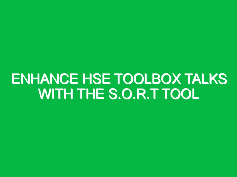 enhance hse toolbox talks with the s o r t tool 12870