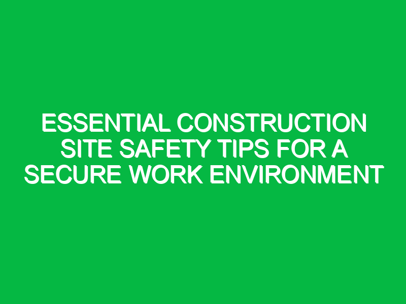 essential construction site safety tips for a secure work environment 12038