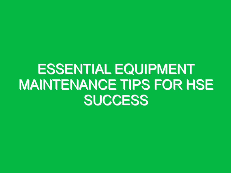 essential equipment maintenance tips for hse success 11913