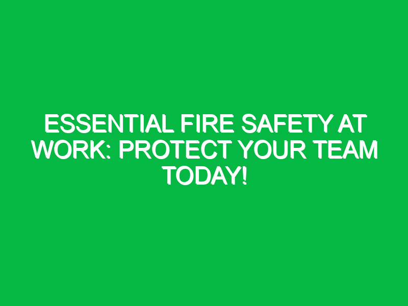 essential fire safety at work protect your team today 13100