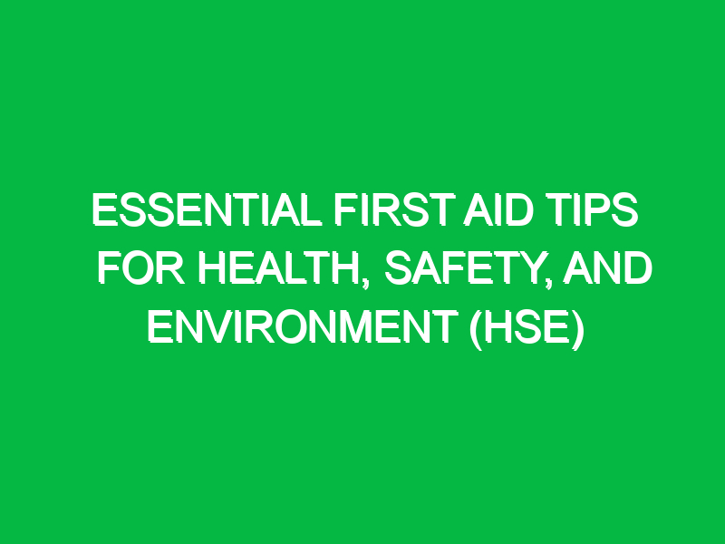 essential first aid tips for health safety and environment hse 11980