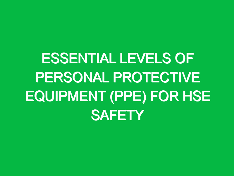 essential levels of personal protective equipment ppe for hse safety 12804