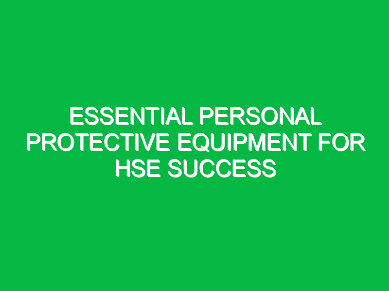 essential personal protective equipment for hse success 12825