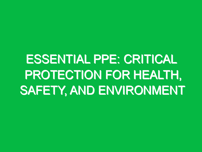 essential ppe critical protection for health safety and environment 12106