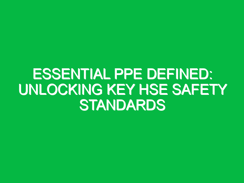 essential ppe defined unlocking key hse safety standards 11611