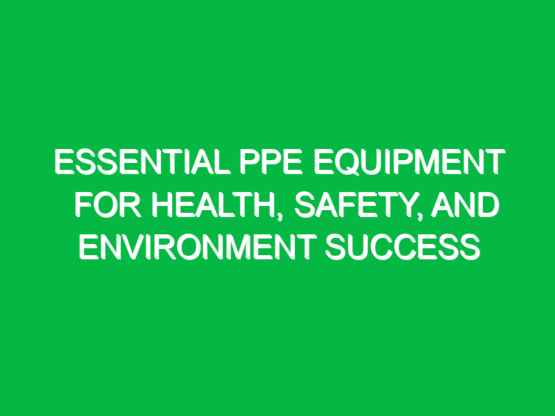 essential ppe equipment for health safety and environment success 12162