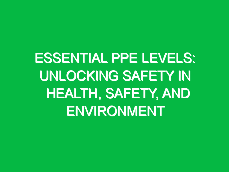 essential ppe levels unlocking safety in health safety and environment 12535