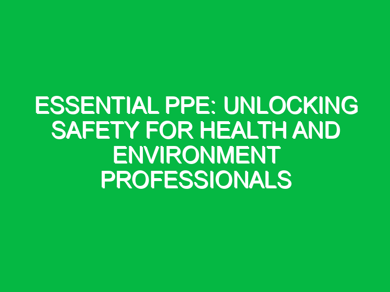 essential ppe unlocking safety for health and environment professionals 12552