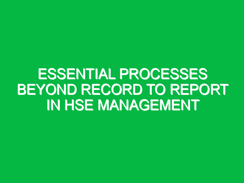 essential processes beyond record to report in hse management 11884