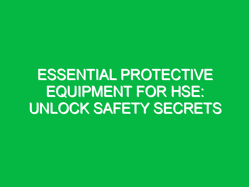 essential protective equipment for hse unlock safety secrets 12562