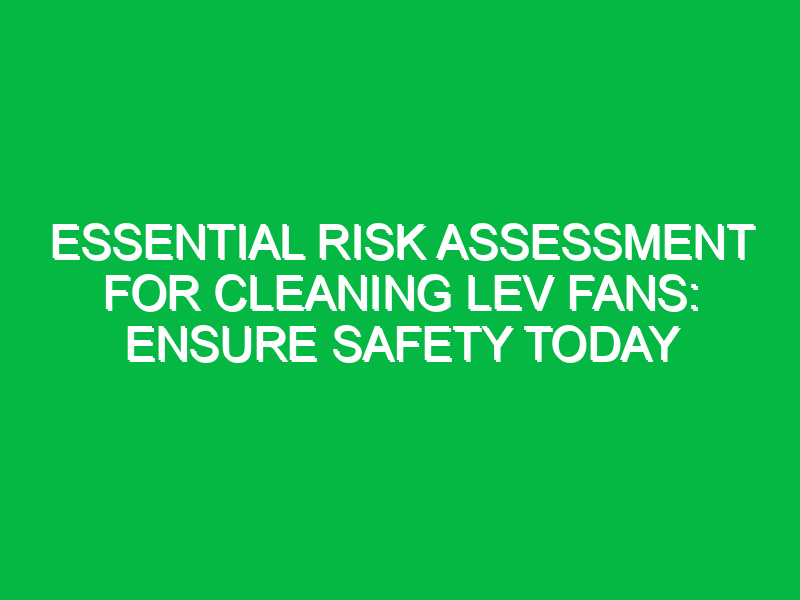 essential risk assessment for cleaning lev fans ensure safety today 12570