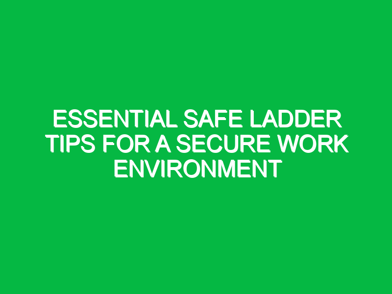 essential safe ladder tips for a secure work environment 12872