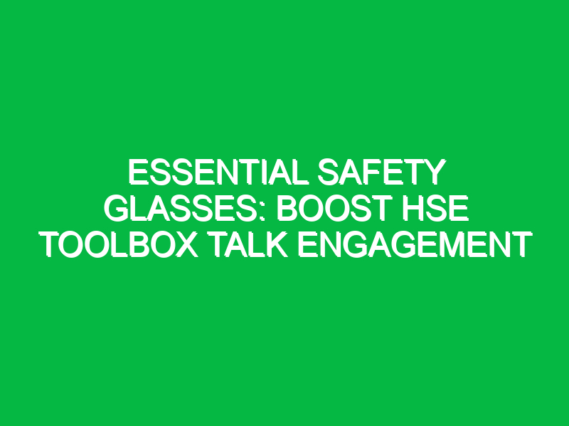 essential safety glasses boost hse toolbox talk engagement 12901