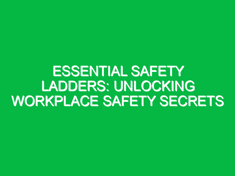 essential safety ladders unlocking workplace safety secrets 12141