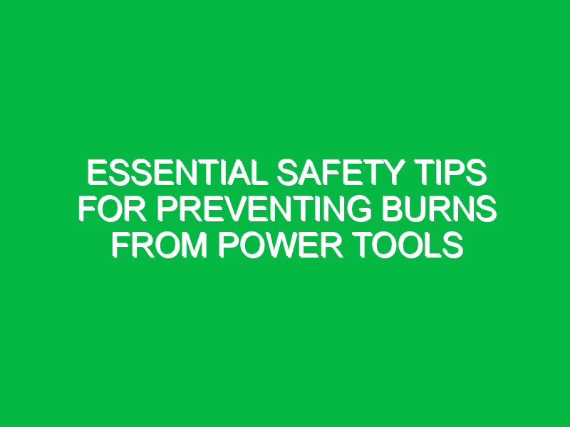 essential safety tips for preventing burns from power tools 12710