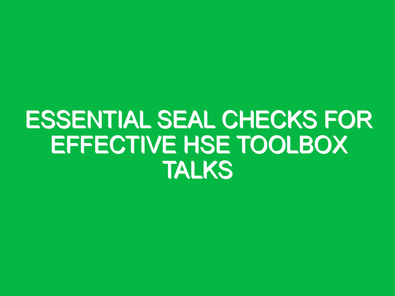 essential seal checks for effective hse toolbox talks 12854