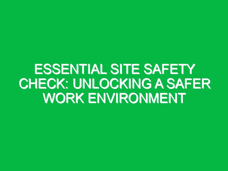 essential site safety check unlocking a safer work environment 12332