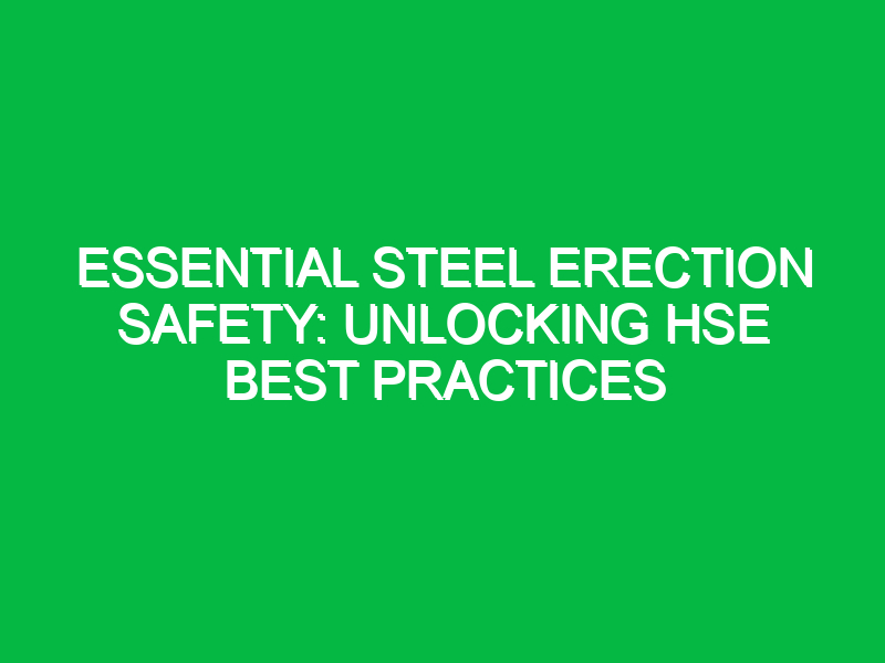 essential steel erection safety unlocking hse best practices 12154