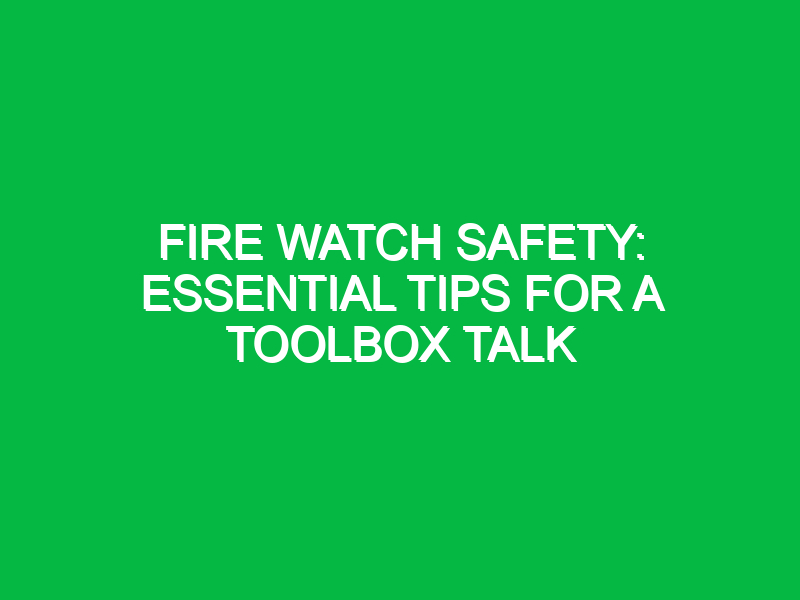 fire watch safety essential tips for a toolbox talk 12075