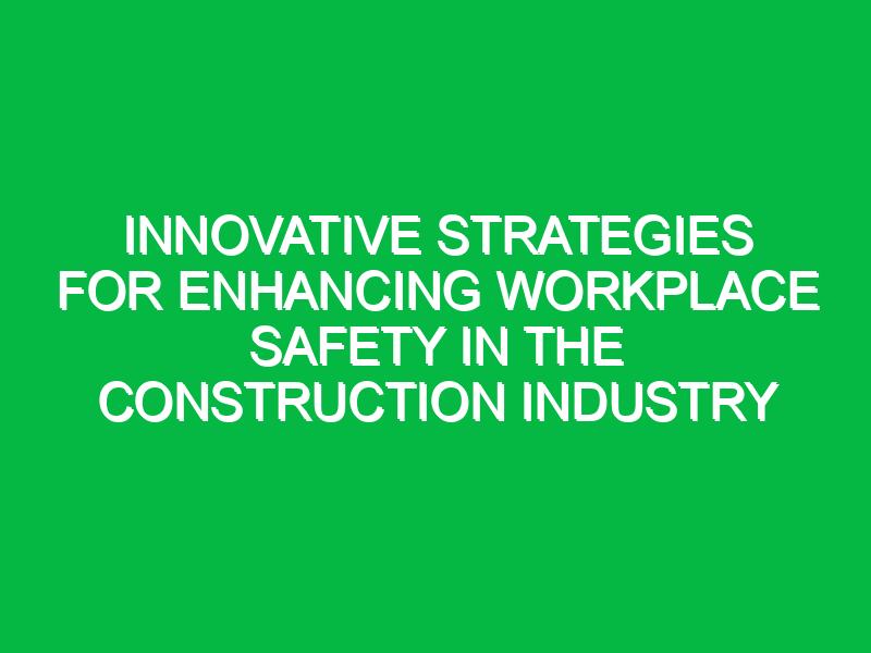 innovative strategies for enhancing workplace safety in the construction industry 11355