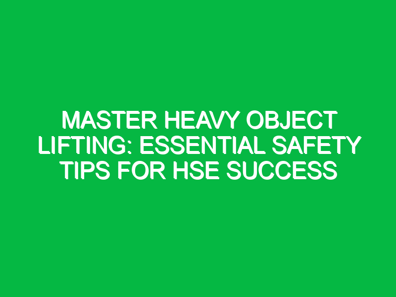 master heavy object lifting essential safety tips for hse success 13035